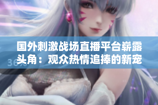 國外刺激戰(zhàn)場直播平臺嶄露頭角：觀眾熱情追捧的新寵