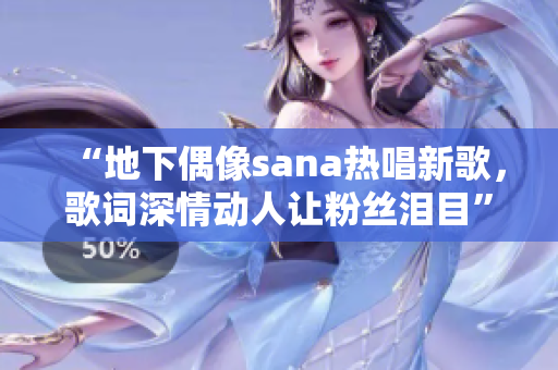 “地下偶像sana熱唱新歌，歌詞深情動人讓粉絲淚目”