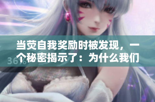 當熒自我獎勵時被發(fā)現(xiàn)，一個秘密揭示了：為什么我們需要自我放縱？