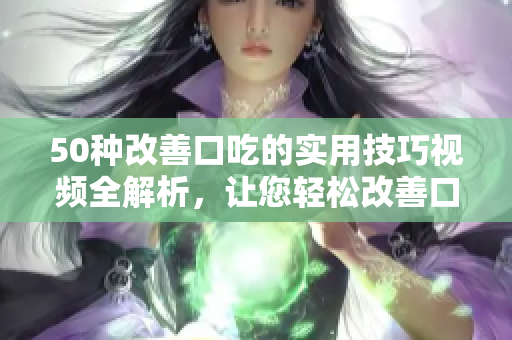 50種改善口吃的實用技巧視頻全解析，讓您輕松改善口齒不清問題