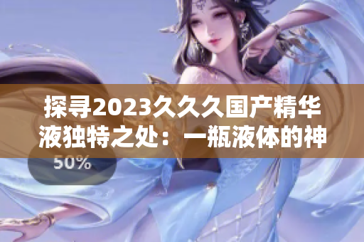 探尋2023久久久國產(chǎn)精華液獨特之處：一瓶液體的神奇力量