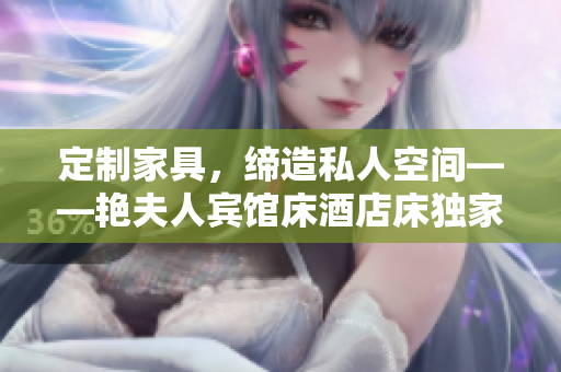 定制家具，締造私人空間——艷夫人賓館床酒店床獨家訂制