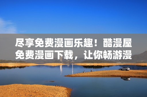 盡享免費漫畫樂趣！酷漫屋免費漫畫下載，讓你暢游漫畫世界