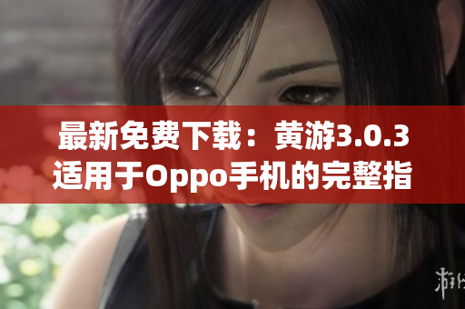 最新免費下載：黃游3.0.3適用于Oppo手機的完整指南