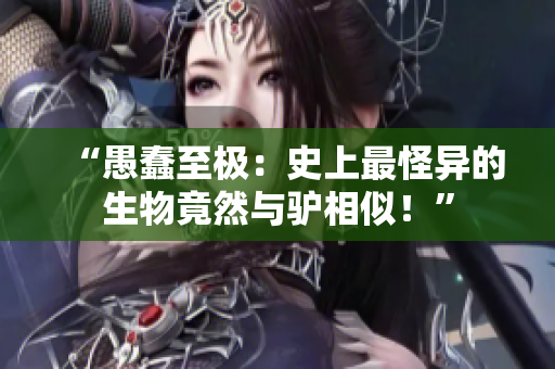 “愚蠢至極：史上最怪異的生物竟然與驢相似！”
