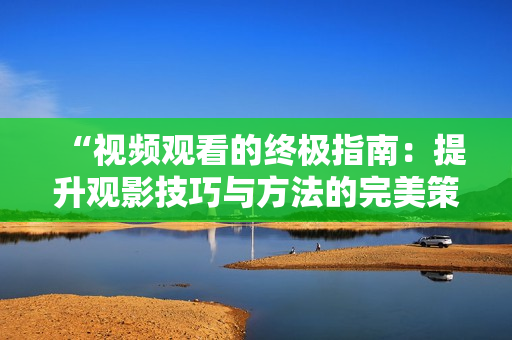 “視頻觀看的終極指南：提升觀影技巧與方法的完美策略”