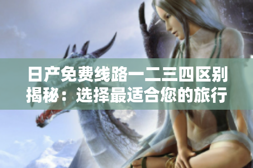日產(chǎn)免費線路一二三四區(qū)別揭秘：選擇最適合您的旅行方式