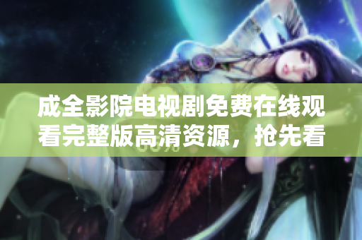 成全影院電視劇免費在線觀看完整版高清資源，搶先看最新熱播綜藝劇集推薦