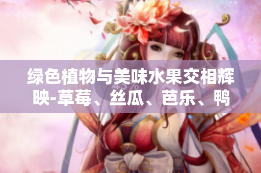 綠色植物與美味水果交相輝映-草莓、絲瓜、芭樂、鴨脖共舞，配以翡翠手鐲點綴閃光