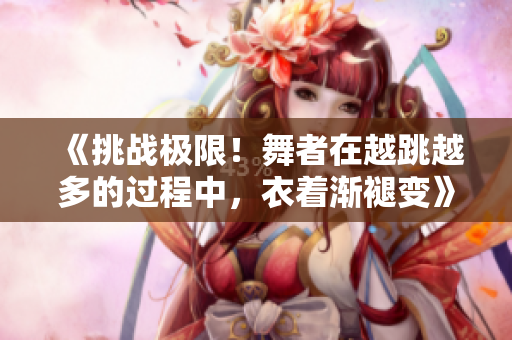 《挑戰(zhàn)極限！舞者在越跳越多的過程中，衣著漸褪變》