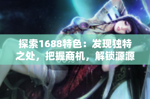 探索1688特色：發(fā)現(xiàn)獨特之處，把握商機，解鎖源源利潤