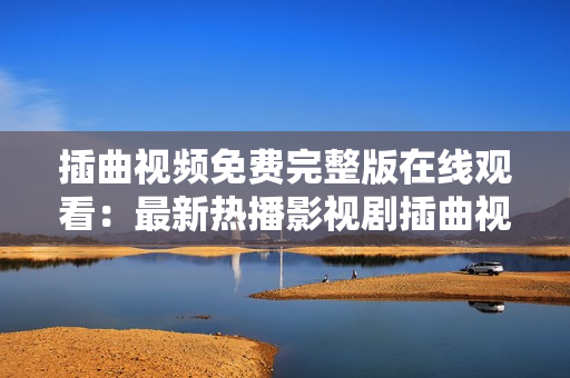 插曲視頻免費完整版在線觀看：最新熱播影視劇插曲視頻在線免費觀看完整版