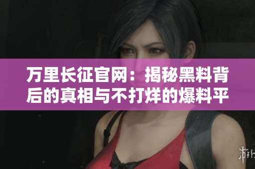 萬里長征官網(wǎng)：揭秘黑料背后的真相與不打烊的爆料平臺