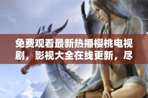 免費觀看最新熱播櫻桃電視劇，影視大全在線更新，盡情暢享精彩劇集！