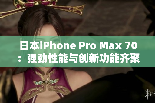 日本iPhone Pro Max 70：強勁性能與創(chuàng)新功能齊聚