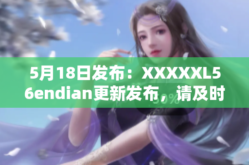 5月18日發(fā)布：XXXXXL56endian更新發(fā)布，請及時關(guān)注