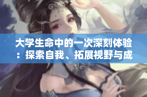 大學(xué)生命中的一次深刻體驗：探索自我、拓展視野與成長的旅程