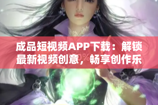 成品短視頻APP下載：解鎖最新視頻創(chuàng)意，暢享創(chuàng)作樂(lè)趣