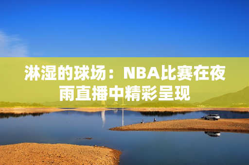 淋濕的球場(chǎng)：NBA比賽在夜雨直播中精彩呈現(xiàn)