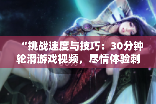 “挑戰(zhàn)速度與技巧：30分鐘輪滑游戲視頻，盡情體驗(yàn)刺激刺激！”