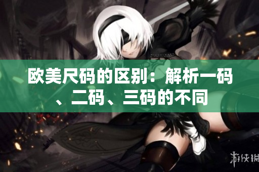 歐美尺碼的區(qū)別：解析一碼、二碼、三碼的不同
