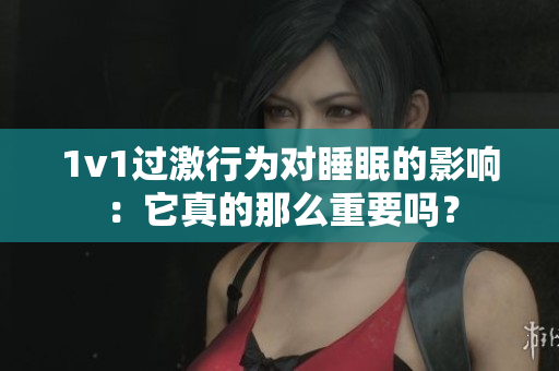 1v1過激行為對睡眠的影響：它真的那么重要嗎？