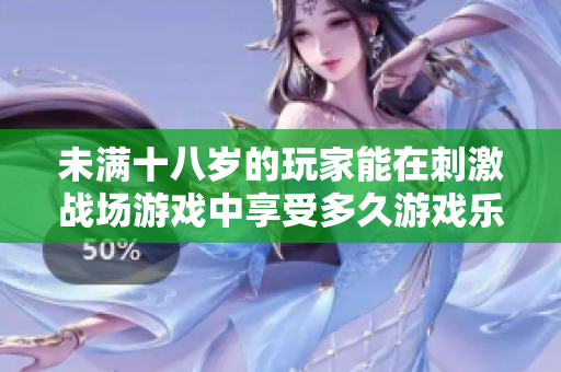 未滿十八歲的玩家能在刺激戰(zhàn)場游戲中享受多久游戲樂趣？