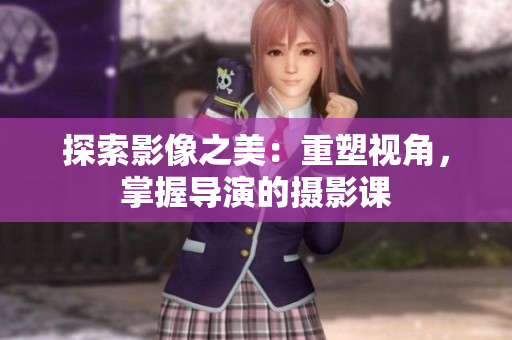 探索影像之美：重塑視角，掌握導演的攝影課