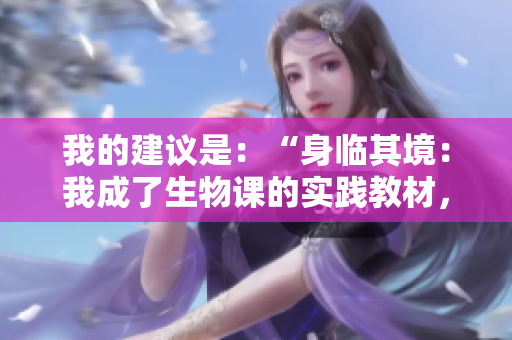 我的建議是：“身臨其境：我成了生物課的實踐教材，夏暖免費分享！”