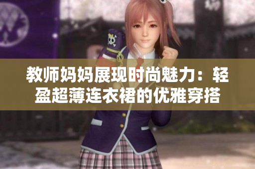 教師媽媽展現(xiàn)時尚魅力：輕盈超薄連衣裙的優(yōu)雅穿搭