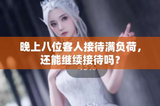 晚上八位客人接待滿負(fù)荷，還能繼續(xù)接待嗎？