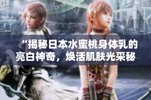 “揭秘日本水蜜桃身體乳的亮白神奇，煥活肌膚光采秘籍大揭曉！”