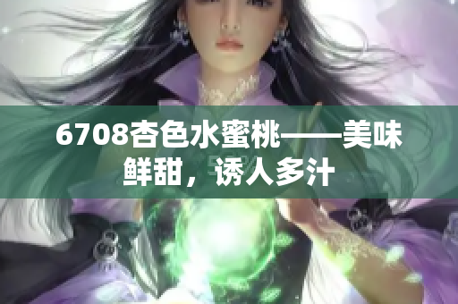 6708杏色水蜜桃——美味鮮甜，誘人多汁