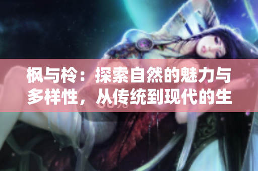 楓與柃：探索自然的魅力與多樣性，從傳統(tǒng)到現(xiàn)代的生活方式