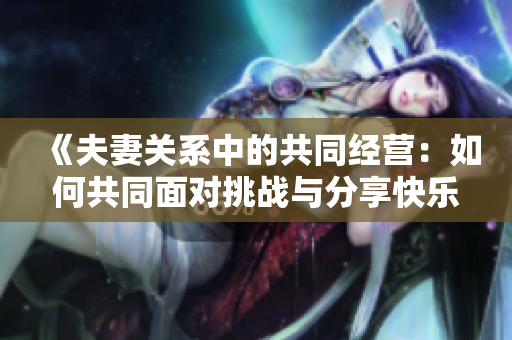 《夫妻關(guān)系中的共同經(jīng)營：如何共同面對挑戰(zhàn)與分享快樂》