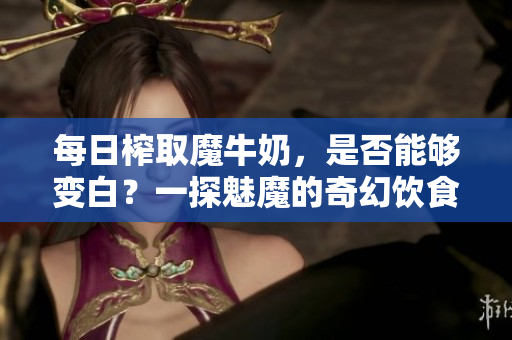 每日榨取魔牛奶，是否能夠變白？一探魅魔的奇幻飲食變化