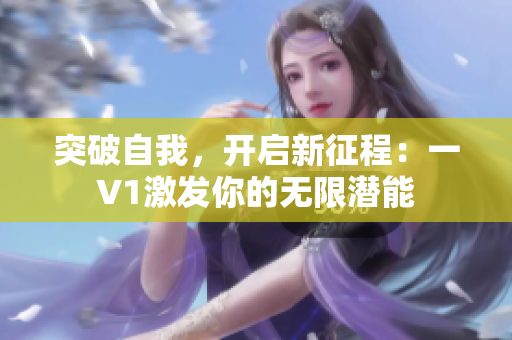 突破自我，開啟新征程：一V1激發(fā)你的無(wú)限潛能