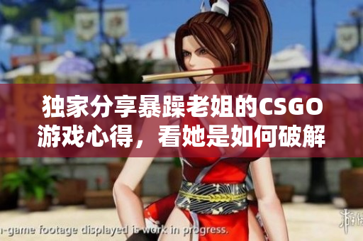 獨(dú)家分享暴躁老姐的CSGO游戲心得，看她是如何破解游戲技巧并提升排名!