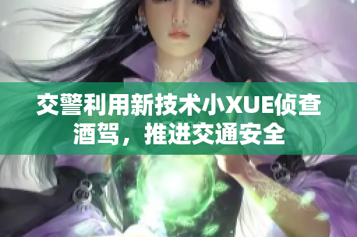 交警利用新技術(shù)小XUE偵查酒駕，推進(jìn)交通安全