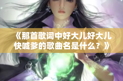 《那首歌詞中好大兒好大兒快喊爹的歌曲名是什么？》