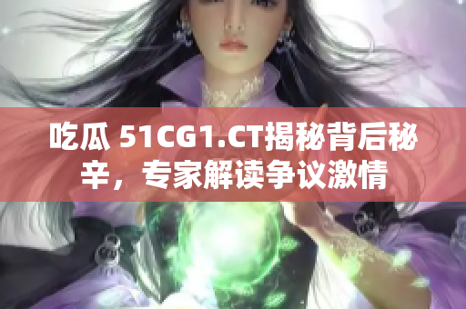 吃瓜 51CG1.CT揭秘背后秘辛，專家解讀爭議激情