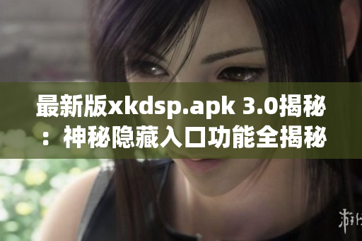 最新版xkdsp.apk 3.0揭秘：神秘隱藏入口功能全揭秘