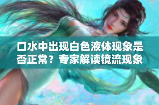 口水中出現(xiàn)白色液體現(xiàn)象是否正常？專家解讀鏡流現(xiàn)象