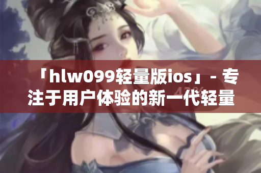 「hlw099輕量版ios」- 專注于用戶體驗(yàn)的新一代輕量級(jí)iOS應(yīng)用程序