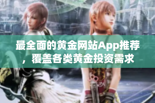 最全面的黃金網(wǎng)站App推薦，覆蓋各類黃金投資需求