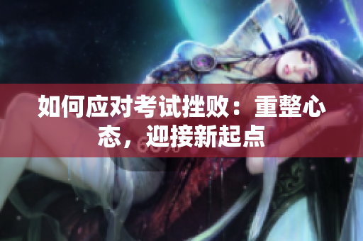 如何應(yīng)對(duì)考試挫?。褐卣膽B(tài)，迎接新起點(diǎn)