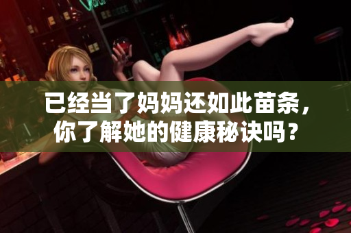 已經(jīng)當(dāng)了媽媽還如此苗條，你了解她的健康秘訣嗎？