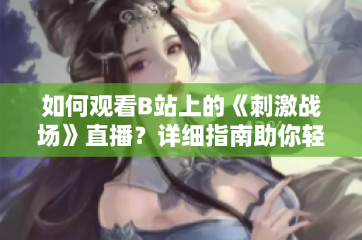 如何觀看B站上的《刺激戰(zhàn)場(chǎng)》直播？詳細(xì)指南助你輕松欣賞！