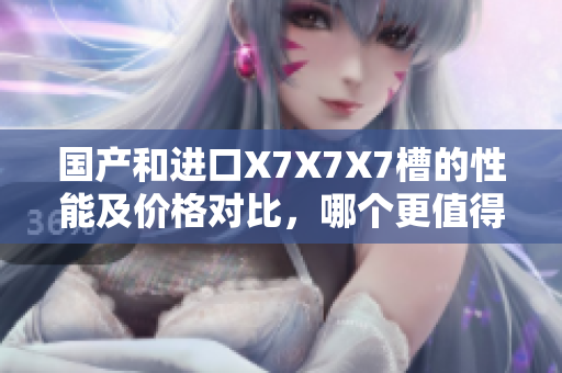 國(guó)產(chǎn)和進(jìn)口X7X7X7槽的性能及價(jià)格對(duì)比，哪個(gè)更值得選擇？