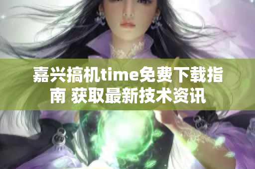 嘉興搞機(jī)time免費(fèi)下載指南 獲取最新技術(shù)資訊